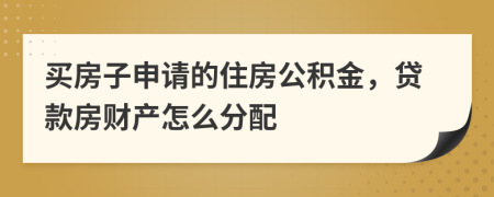 买房子申请的住房公积金，贷款房财产怎么分配