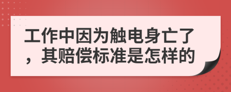 工作中因为触电身亡了，其赔偿标准是怎样的