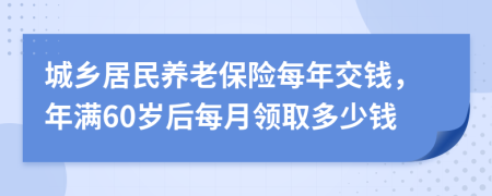 城乡居民养老保险每年交钱，年满60岁后每月领取多少钱