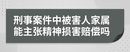 刑事案件中被害人家属能主张精神损害赔偿吗