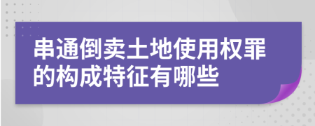 串通倒卖土地使用权罪的构成特征有哪些