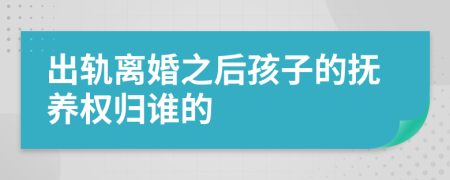 出轨离婚之后孩子的抚养权归谁的