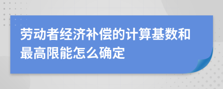 劳动者经济补偿的计算基数和最高限能怎么确定