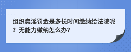 组织卖淫罚金是多长时间缴纳给法院呢？无能力缴纳怎么办？