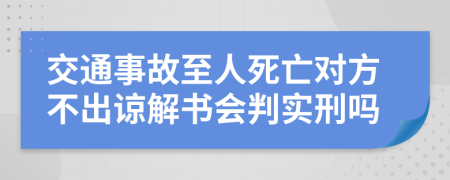 交通事故至人死亡对方不出谅解书会判实刑吗