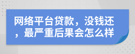 网络平台贷款，没钱还，最严重后果会怎么样