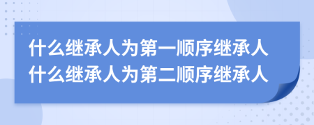 什么继承人为第一顺序继承人什么继承人为第二顺序继承人