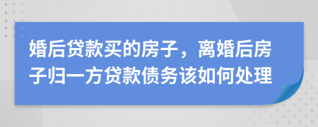 婚后贷款买的房子，离婚后房子归一方贷款债务该如何处理