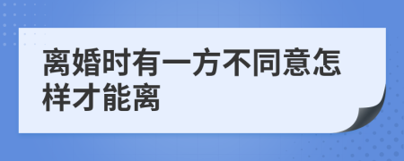 离婚时有一方不同意怎样才能离