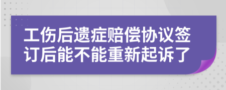 工伤后遗症赔偿协议签订后能不能重新起诉了