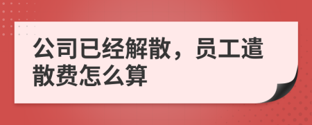 公司已经解散，员工遣散费怎么算