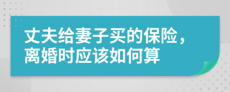 丈夫给妻子买的保险，离婚时应该如何算