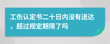 工伤认定书二十日内没有送达，超过规定期限了吗