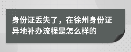 身份证丢失了，在徐州身份证异地补办流程是怎么样的