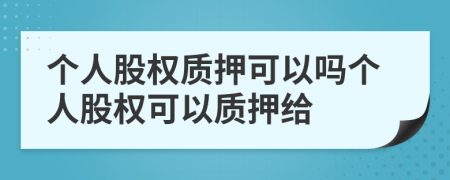 个人股权质押可以吗个人股权可以质押给