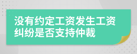 没有约定工资发生工资纠纷是否支持仲裁