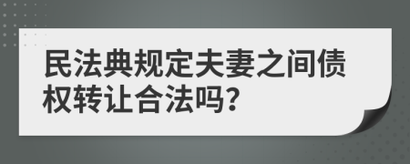 民法典规定夫妻之间债权转让合法吗？