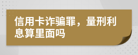 信用卡诈骗罪，量刑利息算里面吗