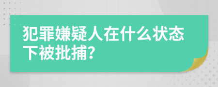 犯罪嫌疑人在什么状态下被批捕？