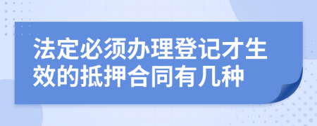 法定必须办理登记才生效的抵押合同有几种