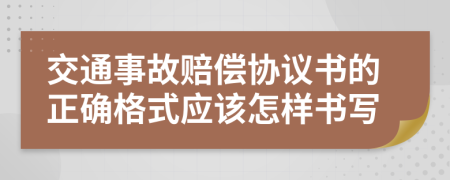 交通事故赔偿协议书的正确格式应该怎样书写