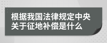 根据我国法律规定中央关于征地补偿是什么