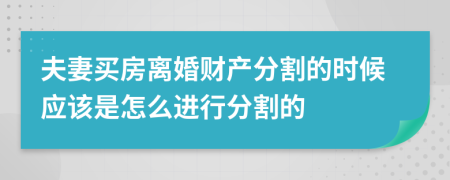 夫妻买房离婚财产分割的时候应该是怎么进行分割的
