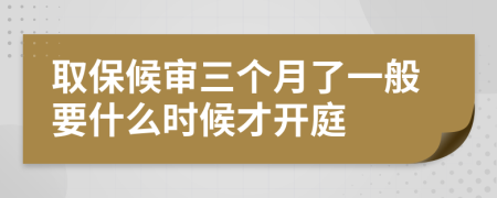 取保候审三个月了一般要什么时候才开庭