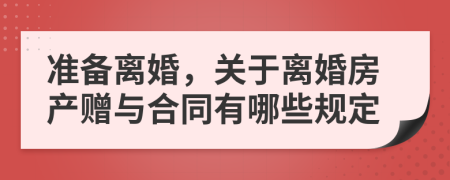 准备离婚，关于离婚房产赠与合同有哪些规定