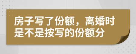 房子写了份额，离婚时是不是按写的份额分