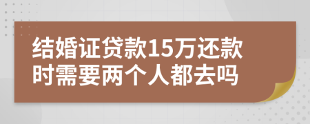 结婚证贷款15万还款时需要两个人都去吗