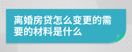 离婚房贷怎么变更的需要的材料是什么