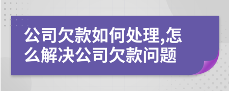 公司欠款如何处理,怎么解决公司欠款问题