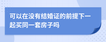 可以在没有结婚证的前提下一起买同一套房子吗