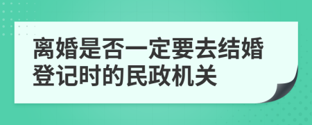 离婚是否一定要去结婚登记时的民政机关