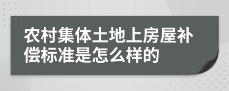 农村集体土地上房屋补偿标准是怎么样的