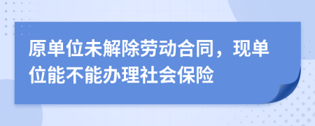 原单位未解除劳动合同，现单位能不能办理社会保险