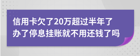 信用卡欠了20万超过半年了办了停息挂账就不用还钱了吗
