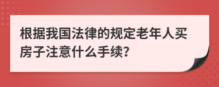 根据我国法律的规定老年人买房子注意什么手续？