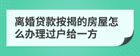 离婚贷款按揭的房屋怎么办理过户给一方