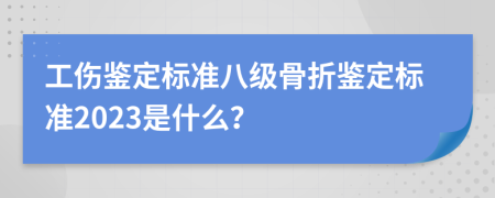 工伤鉴定标准八级骨折鉴定标准2023是什么？