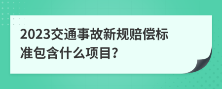 2023交通事故新规赔偿标准包含什么项目？