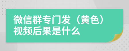 微信群专门发（黄色）视频后果是什么