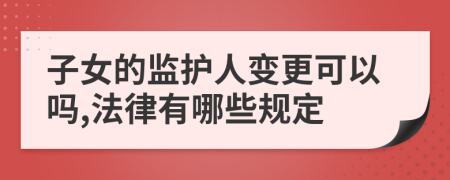 子女的监护人变更可以吗,法律有哪些规定