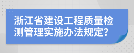 浙江省建设工程质量检测管理实施办法规定？