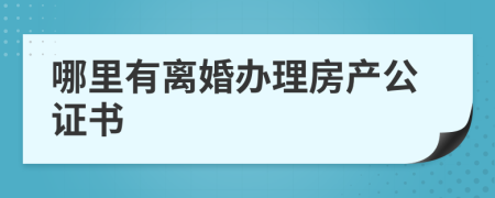 哪里有离婚办理房产公证书