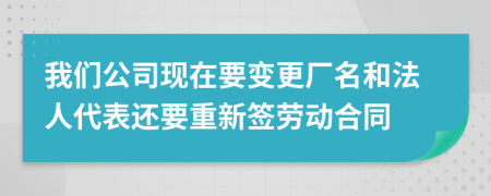 我们公司现在要变更厂名和法人代表还要重新签劳动合同