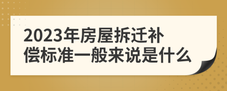 2023年房屋拆迁补偿标准一般来说是什么