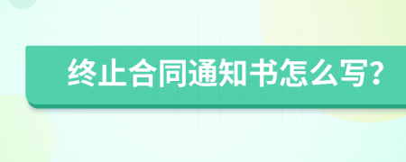 终止合同通知书怎么写？