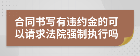 合同书写有违约金的可以请求法院强制执行吗